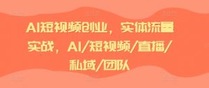 AI短视频创业,实体流量实战,AI/短视频/直播/私域/团队-开心分享网