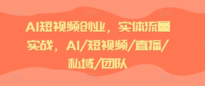 AI短视频创业,实体流量实战,AI/短视频/直播/私域/团队-开心分享网