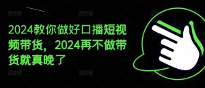 2024教你做好口播短视频带货,2024再不做带货就真晚了-开心分享网