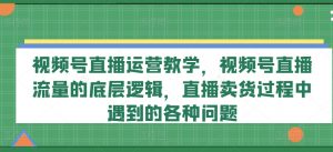视频号直播运营教学,视频号直播流量的底层逻辑,直播卖货过程中遇到的各种问题-开心分享网
