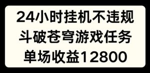 24小时无人挂JI不违规，斗破苍穹游戏任务，单场直播最高收益1280【揭秘】-开心分享网