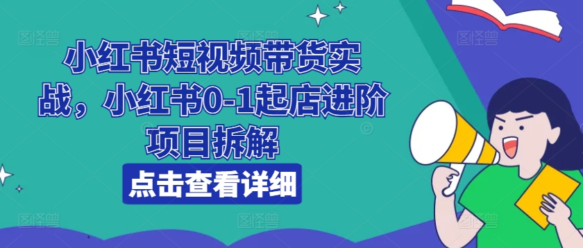 小红书短视频带货实战,小红书0-1起店进阶项目拆解-开心分享网