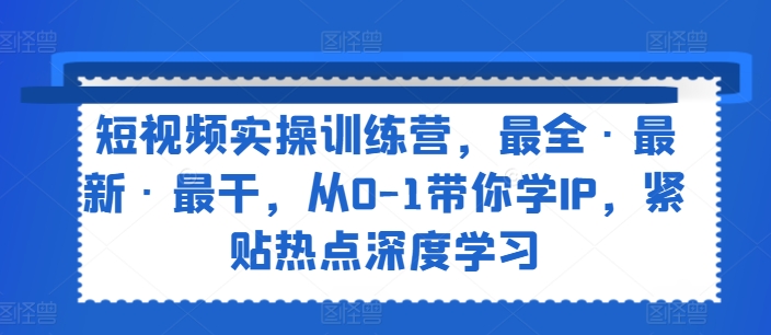 短视频实操训练营,最全·最新·最干,从0-1带你学IP,紧贴热点深度学习-开心分享网