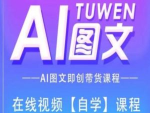 图文AI带货全流程操作,AI图文即创带货课程-开心分享网