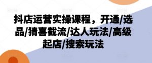 抖店运营实操课程,开通/选品/猜喜截流/达人玩法/高级起店/搜索玩法-开心分享网