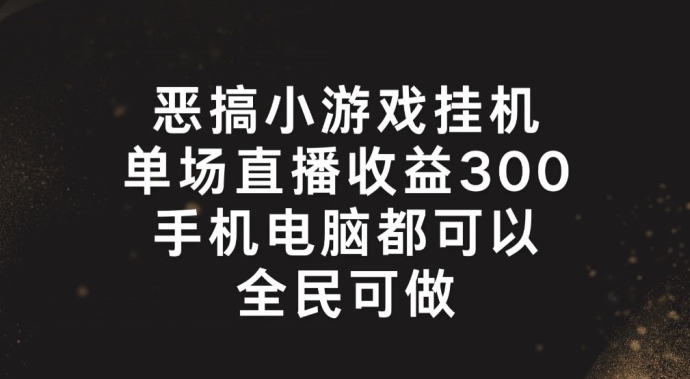 恶搞小游戏挂机,单场直播300+,全民可操作【揭秘】-开心分享网