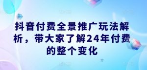 抖音付费全景推广玩法解析,带大家了解24年付费的整个变化-开心分享网