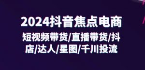 2024抖音焦点电商:短视频带货/直播带货/抖店/达人/星图/千川投流/32节课-开心分享网