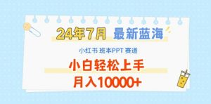 2024年7月最新蓝海赛道,小红书班本PPT项目,小白轻松上手,月入1W+【揭秘】-开心分享网