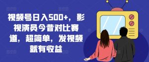 视频号日入500+,影视演员今昔对比赛道,超简单,发视频就有收益【揭秘】-开心分享网