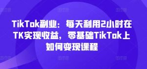 TikTok副业:每天利用2小时在TK实现收益,零基础TikTok上如何变现课程-开心分享网