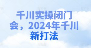 千川实操闭门会,2024年千川新打法-开心分享网