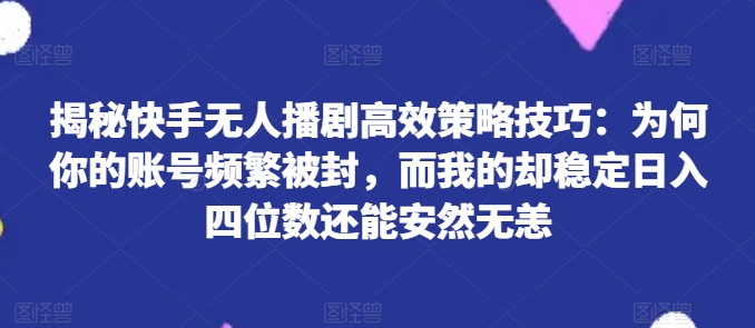 揭秘快手无人播剧高效策略技巧：为何你的账号频繁被封，而我的却稳定日入四位数还能安然无恙【揭秘】-开心分享网