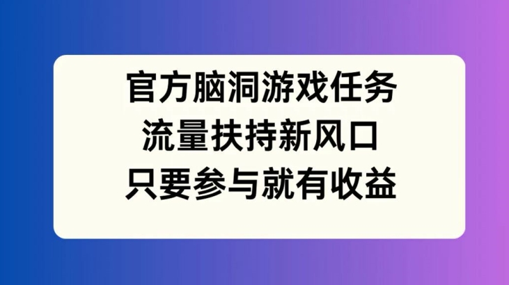 官方脑洞游戏任务,流量扶持新风口,只要参与就有收益【揭秘】-开心分享网