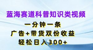 蓝海赛道科普知识类视频,一分钟一条,广告+带货双份收益,轻松日入300+【揭秘】-开心分享网