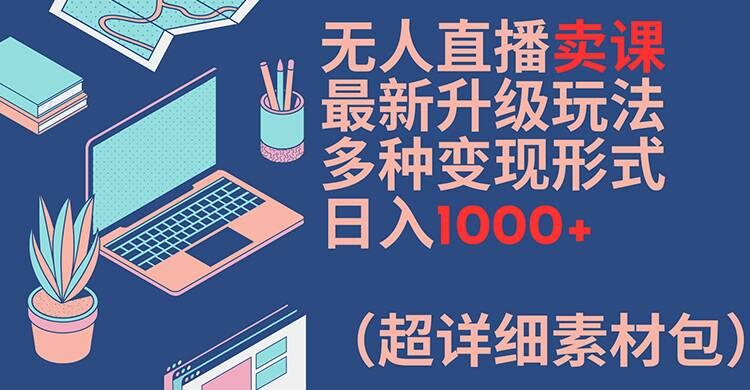 无人直播卖课最新升级玩法,多种变现形式,日入1000+(超详细素材包)【揭秘】-开心分享网