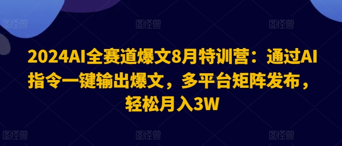 2024AI全赛道爆文8月特训营:通过AI指令一键输出爆文,多平台矩阵发布,轻松月入3W【揭秘】-开心分享网