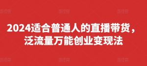 2024适合普通人的直播带货,泛流量万能创业变现法,上手快、落地快、起号快、变现快(更新8月)-开心分享网