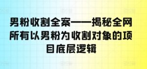男粉收割全案——揭秘全网所有以男粉为收割对象的项目底层逻辑-开心分享网