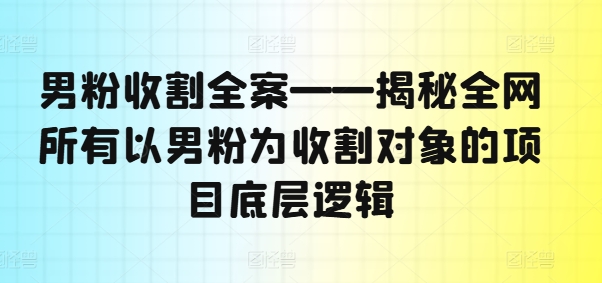 男粉收割全案——揭秘全网所有以男粉为收割对象的项目底层逻辑-开心分享网