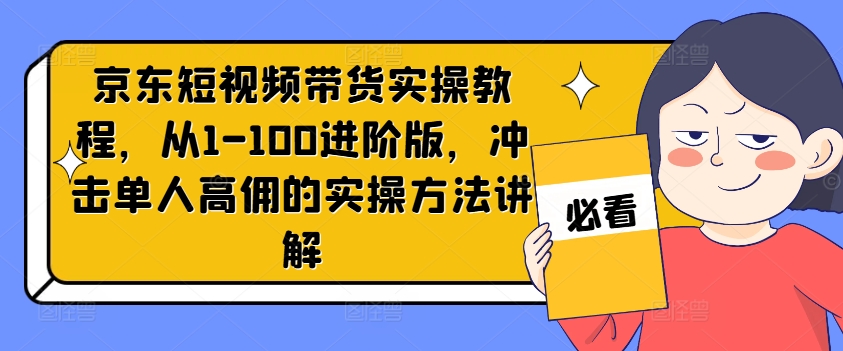 京东短视频带货实操教程,从1-100进阶版,冲击单人高佣的实操方法讲解-开心分享网