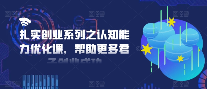 扎实创业系列之认知能力优化课,帮助更多君子创业成功-开心分享网
