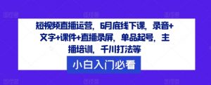 短视频直播运营,6月底线下课,录音+文字+课件+直播录屏,单品起号,主播培训,千川打法等-开心分享网