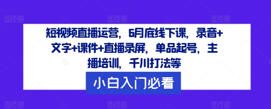 短视频直播运营,6月底线下课,录音+文字+课件+直播录屏,单品起号,主播培训,千川打法等-开心分享网