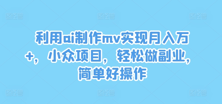 利用ai制作mv实现月入万+,小众项目,轻松做副业,简单好操作【揭秘】-开心分享网