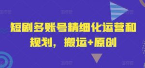 短剧多账号精细化运营和规划,搬运+原创-开心分享网
