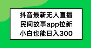 抖音无人直播，民间故事APP拉新，小白也能日入300+【揭秘】-开心分享网