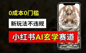 小红书玄学赛道AI新玩法,不违规不封号,0成本0投入,AI批量生成,已有账号变现2w+【揭秘】-开心分享网