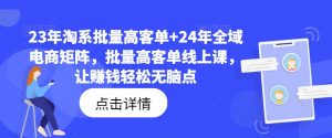 23年淘系批量高客单+24年全域电商矩阵,批量高客单线上课,让赚钱轻松无脑点-开心分享网