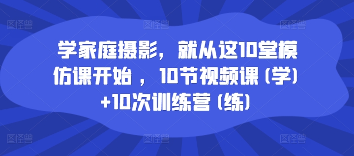 学家庭摄影,就从这10堂模仿课开始 ,10节视频课(学)+10次训练营(练)-开心分享网
