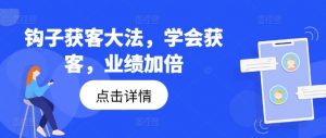 钩子获客大法,学会获客,业绩加倍-开心分享网