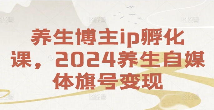 养生博主ip孵化课,2024养生自媒体旗号变现-开心分享网