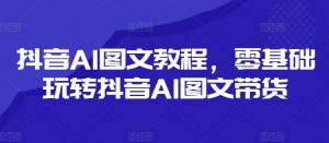 抖音AI图文教程,零基础玩转抖音AI图文带货-开心分享网