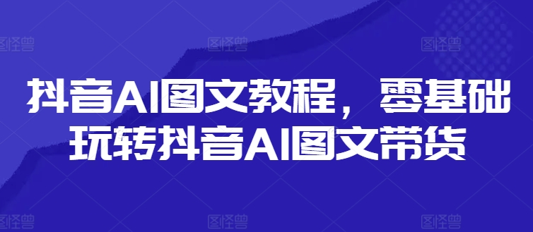 抖音AI图文教程,零基础玩转抖音AI图文带货-开心分享网