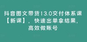 抖音图文带货13.0交付体系课【新课】,快速出单拿结果,高效做账号-开心分享网