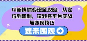 AI新媒体变现全攻略:从定位到盈利,玩转多平台实战与变现技巧-开心分享网