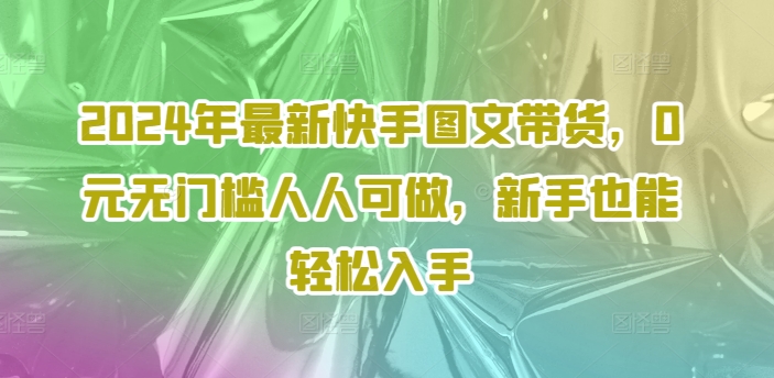 2024年最新快手图文带货,0元无门槛人人可做,新手也能轻松入手-开心分享网