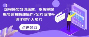 短视频实战训练营,系统掌握账号运营精细操作/全方位提升创作者个人能力-开心分享网