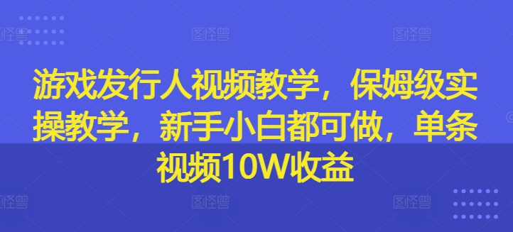 游戏发行人视频教学,保姆级实操教学,新手小白都可做,单条视频10W收益-开心分享网