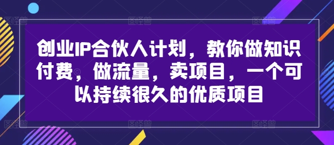 创业IP合伙人计划,教你做知识付费,做流量,卖项目,一个可以持续很久的优质项目-开心分享网