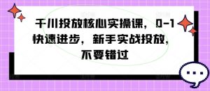 千川投放核心实操课,0-1快速进步,新手实战投放,不要错过-开心分享网