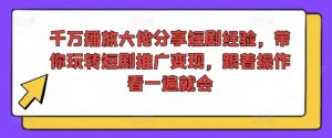 千万播放大佬分享短剧经验,带你玩转短剧推广变现,跟着操作看一遍就会-开心分享网