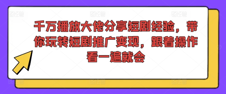 千万播放大佬分享短剧经验,带你玩转短剧推广变现,跟着操作看一遍就会-开心分享网