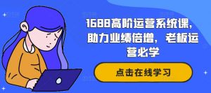 1688高阶运营系统课,助力业绩倍增,老板运营必学-开心分享网