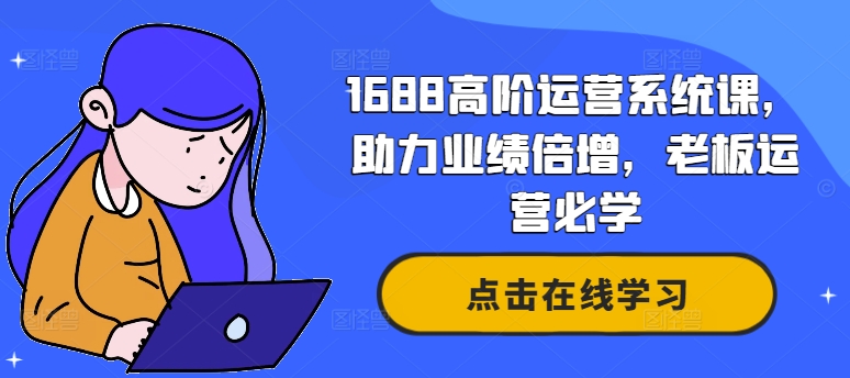 1688高阶运营系统课,助力业绩倍增,老板运营必学-开心分享网