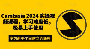 Camtasia 2024 实操视频课程,学习难度低,极易上手使用-开心分享网